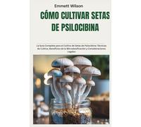 CÓMO CULTIVAR SETAS DE PSILOCIBINA: La Guía Completa para el Cultivo de Setas de Psilocibina: Técnicas de Cultivo, Beneficios de la Microdosificación y Consideraciones Legales
