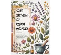 Cómo Cultivar Tu Propia Medicina: Una Guía para Principiantes sobre Sanación Natural con Hierbas Caseras, Remedios a Base de Plantas y Bienestar Herbal Cotidiano