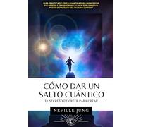 Cómo Dar Un Salto Cuántico (El Secreto De Creer Para Crear): Guía Práctica de Física Cuántica Para Manifestar Tus Deseos y Transformar Tu Vida empleando el poder metafísico del "Actuar Como Si"