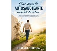 Cómo dejar de autosabotearte cuando todo va bien: Guía práctica para romper patrones, avanzar sin miedo y permitirte crecer