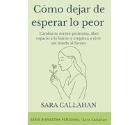 Cómo dejar de esperar lo peor: Cambia tu mente pesimista, abre espacio a lo bueno y empieza a vivir sin miedo al futuro
