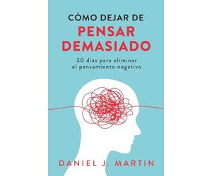 Cómo dejar de pensar demasiado: 30 días para eliminar el pensamiento negativo: domina tu mente y vive sin ansiedad