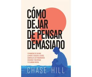 Cómo dejar de pensar demasiado: 33 maneras de calmar la mente, reducir el estrés, controlar los pensamientos excesivos y recuperar tu claridad mental
