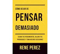 Como Dejar de Pensar Demasiado: Calma Tus Pensamientos, Aclara Tus Prioridades y Toma Mejores Decisiones