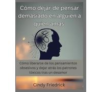 Cómo dejar de pensar demasiado en alguien a quien amas: Cómo liberarse de los pensamientos obsesivos y dejar atrás los patrones tóxicos tras un desamor