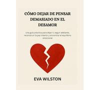 CÓMO DEJAR DE PENSAR DEMASIADO EN EL DESAMOR: Una guía práctica para dejar ir, seguir adelante, reconstruir la paz interior y encontrar el equilibrio emocional