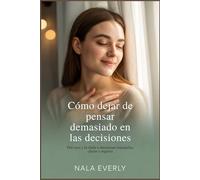 Cómo dejar de pensar demasiado en las decisiones: Del caos y la duda a decisiones tranquilas, claras y seguras