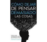 Cómo Dejar De Pensar Demasiado Las Cosas
