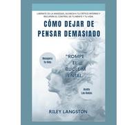 Cómo Dejar De Pensar Demasiado: Libérate De La Ansiedad, Silencia A Tu Crítico Interno Y Recupera El Control De Tu Mente Y Tu Vida