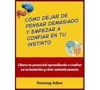 Cómo dejar de pensar demasiado y empezar a confiar en tu instinto: Libera tu potencial aprendiendo a confiar en tu intuición y vivir auténticamente