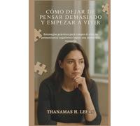 CÓMO DEJAR DE PENSAR DEMASIADO Y EMPEZAR A VIVIR: Estrategias prácticas para romper el ciclo de pensamientos negativos y lograr una mente más tranquila