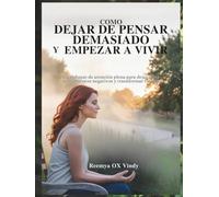 CÓMO DEJAR DE PENSAR DEMASIADO Y EMPEZAR A VIVIR: Un enfoque de atención plena para dejar ir los pensamientos negativos y transformar tu vida.
