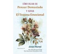 Cómo Dejar de Pensar Demasiado y Sanar El Trauma Emocional: Entiende tu mente, regula tu sistema nervioso y deja de pensar demasiado sin forzarte