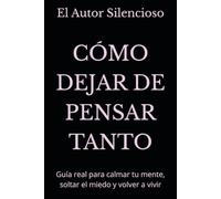 CÓMO DEJAR DE PENSAR TANTO: Guía real para calmar tu mente, soltar el miedo y volver a vivir