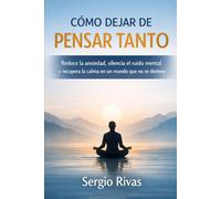 CÓMO DEJAR DE PENSAR TANTO: Reduce la ansiedad, silencia el ruido mental y recupera la calma en un mundo que no se detiene