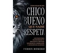 Cómo Dejar De Ser El Chico Bueno Que Nadie Respeta