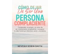 CÓMO DEJAR DE SER UNA PERSONA COMPLACIENTE: Comprender el porqué y el cómo de ser crónicamente complaciente y recuperar tu vida Construye relaciones sanas y duraderas