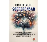 Cómo dejar de sobrepensar: 21 Técnicas efectivas para eliminar la ansiedad, controlar tu mente y vivir con calma
