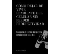 Cómo dejar de vivir pendiente del celular sin perder productividad: Recupera el control del móvil y enfoca mejor cada día
