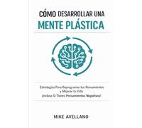 CÓMO DESARROLLAR UNA MENTE PLÁSTICA: Estrategias Para Reprogramar tus Pensamientos y Mejorar tu Vida ¡Incluso Si Tienes Pensamientos Negativos!