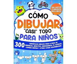 Cómo dibujar "casi" todo para niños: 300 simpáticos dibujos paso a paso de animales, insectos, dinosaurios, el espacio, comida rápida y otras cosas asombrosas