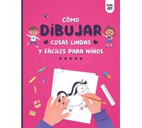 Cómo Dibujar Cosas Lindas Y Fáciles Para Niños: Guía Fácil Y Sencilla Paso A Paso Para Aprender, Practicar Y Dibujar Cosas Bonitas, Animales, Comida, Plantas Y Muchas Otras Cosas Interesantes - Cubier