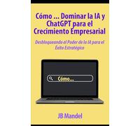 Cómo Dominar la IA y ChatGPT para el Crecimiento Empresarial: Una Guía Práctica con Ejemplos para Desbloquear el Poder de la IA para el Éxito Estratégico