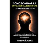 Cómo dominar la inteligencia emocional y las habilidades sociales: Un sistema práctico para leer a las personas, regular sus emociones e influir sin manipulación