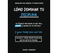 Cómo Dominar Tu Disciplina: 39 Técnicas para hacer lo que toca, rápido, y aunque no te apetezca