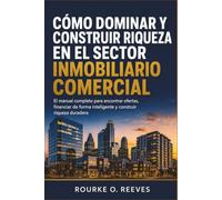 Cómo Dominar y Construir Riqueza en el Sector Inmobiliario Comercial: El manual completo para encontrar ofertas, financiar de forma inteligente y construir riqueza duradera