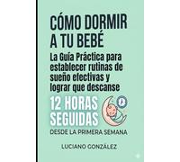 Cómo Dormir a tu Bebé: La guía práctica para establecer rutinas de sueño efectivas y lograr que descanse 12 horas seguidas desde la primera semana