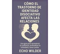 CÓMO EL TRASTORNO DE IDENTIDAD DISOCIATIVO AFECTA LAS RELACIONES:: Una guía para reconstruir la confianza, profundizar la intimidad y sanar juntos