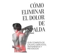 Cómo Eliminar el Dolor de Espalda de Forma Natural: Guía Completa de Causas, Ejercicios, Tratamientos y Hábitos Diarios para Aliviar y Prevenir el Dolor Lumbar y Cervical