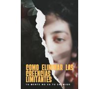 Cómo eliminar las creencias limitantes: Libérate del miedo, la inseguridad y la autosabotaje para vivir con confianza y propósito