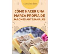 Cómo empezar una marca propia de jabones artesanales: Cómo diseñar un plan de negocios y recetas de jabones líquidos, sólidos, bombas y sales de baño