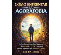 Cómo enfrentar la agorafobia: Un plan comprobado para recuperar tu valor y vivir plenamente, incluso si sientes que tu mente te controla