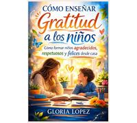 Cómo enseñar gratitud a los niños: Cómo formar niños agradecidos, respetuosos y felices desde casa