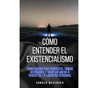 Cómo entender el existencialismo: Cómo encontrar propósito, tomar decisiones y vivir sin miedo a través de la libertad personal