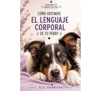 CÓMO ENTENDER EL LENGUAJE CORPORAL DE TU PERRO: Aprende a reconocer sus señales, comprender lo que siente y fortalecer vuestro vínculo