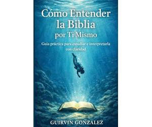 COMO ENTENDER LA BIBLIA POR TI MISMO: Guía practica para estudiar e interpretar la biblia correctamente
