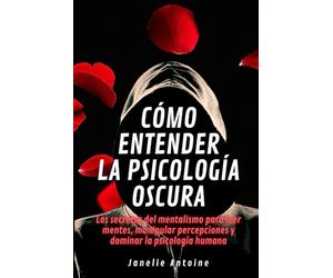 Cómo entender la psicología oscura: Los secretos del mentalismo para leer mentes, manipular percepciones y dominar la psicología humana
