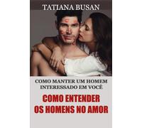 Como entender os homens no amor: O que um homem quer de uma mulher; Como fazer um homem se apaixonar; O que fazer quando ele se afasta; Como lidar quando ele perde o interesse