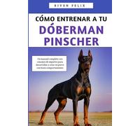 Cómo Entrenar A Tu Dóberman Pinscher: Un manual completo con consejos de expertos para desarrollar y criar un perro con buen comportamiento