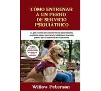 Cómo Entrenar A Un Perro De Servicio Psiquiátrico: La Guía Esencial Para Enseñar Tareas Especializadas Avanzadas, Apoyo Emocional Y Habilidades De Acceso Público Para La Asistencia En Salud Mental
