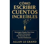 CÓMO ESCRIBIR CUENTOS INCREÍBLES: Estrategias Simples Para Crear Relatos Fascinantes ¡Sin Necesitar Ser un Escritor Profesional!