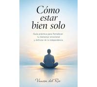 Cómo estar bien solo: Guía práctica para fortalecer tu bienestar emocional e independencia: Estrategias psicológicas y hábitos para transformar la soledad en equilibrio, calma y seguridad interior