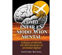 Cómo estar en modo avión mental: Enfoque profundo sin distracciones ni ansiedad digital