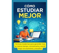Cómo Estudiar Mejor: Técnicas modernas para aprender más en menos tiempo, concentrarte y rendir mejor en exámenes y estudios