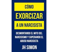 Cómo exorcizar a un narcisista: Desmontando el mito del narcisismo y superando el abuso narcisista