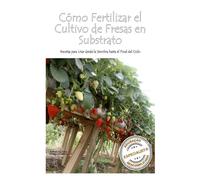 Cómo Fertilizar el Cultivo de Fresas en Substrato: Recetas para Usar desde la Siembra hasta el Final del Ciclo